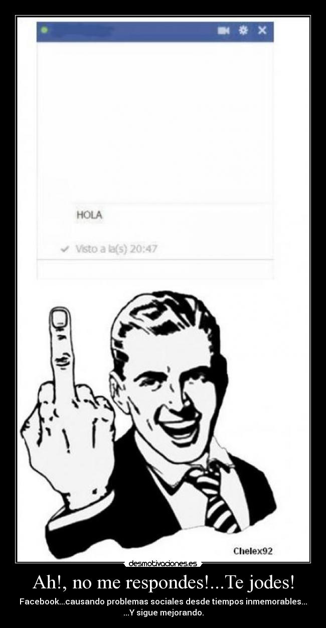 Ah!, no me respondes!...Te jodes! - Facebook...causando problemas sociales desde tiempos inmemorables...
...Y sigue mejorando.