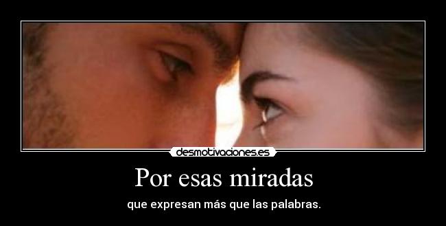 Por esas miradas - que expresan más que las palabras.