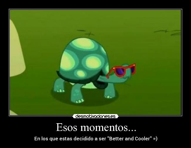 Esos momentos... - En los que estas decidido a ser Better and Cooler =)