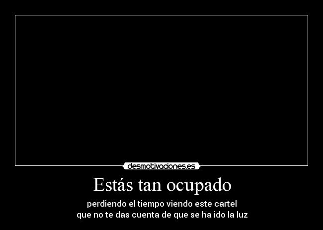 Estás tan ocupado - perdiendo el tiempo viendo este cartel
que no te das cuenta de que se ha ido la luz