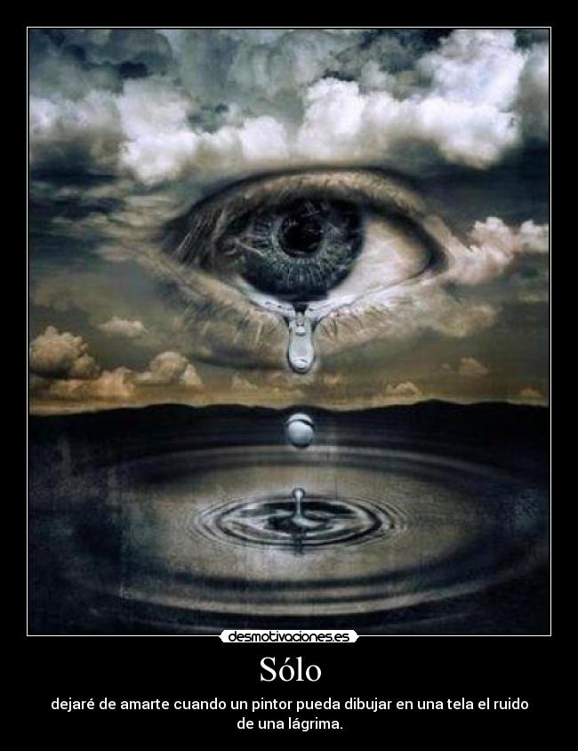 Sólo - dejaré de amarte cuando un pintor pueda dibujar en una tela el ruido de una lágrima.