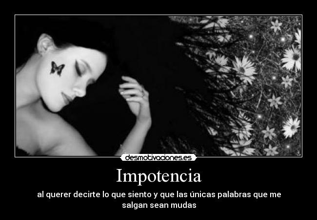 Impotencia - al querer decirte lo que siento y que las únicas palabras que me salgan sean mudas