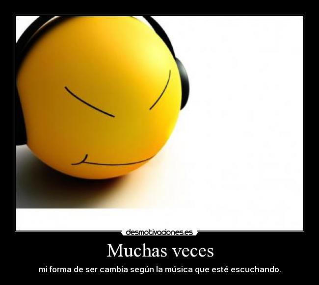 Muchas veces - mi forma de ser cambia según la música que esté escuchando.