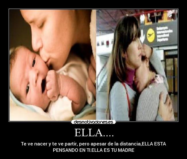 ELLA.... - Te ve nacer y te ve partir, pero apesar de la distancia,ELLA ESTA
PENSANDO EN TI.ELLA ES TU MADRE