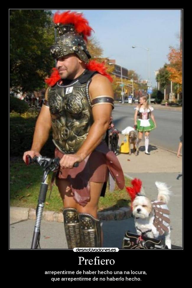 Prefiero - arrepentirme de haber hecho una na locura, 
que arrepentirme de no haberlo hecho.