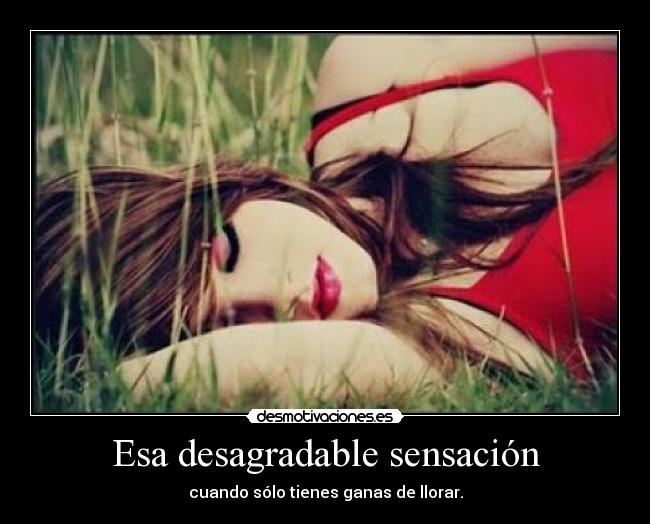 Esa desagradable sensación - cuando sólo tienes ganas de llorar.