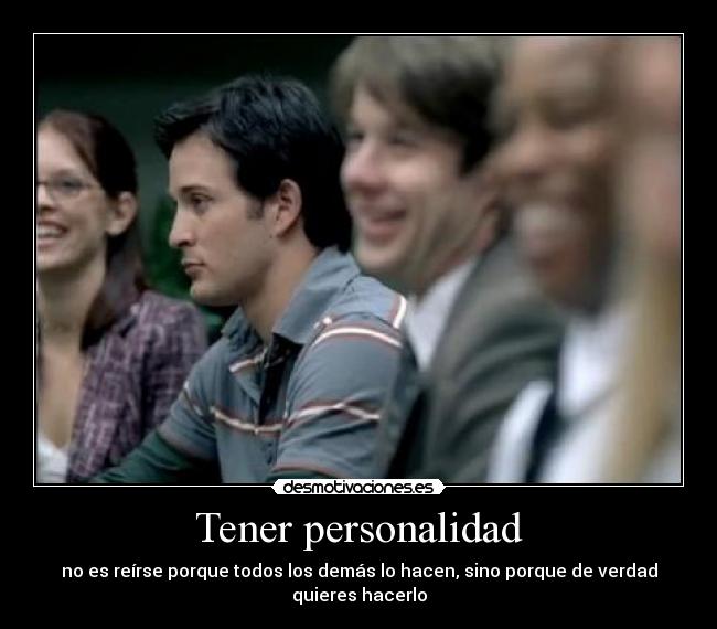 Tener personalidad - no es reírse porque todos los demás lo hacen, sino porque de verdad quieres hacerlo