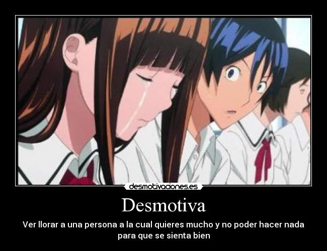 Desmotiva - Ver llorar a una persona a la cual quieres mucho y no poder hacer nada
para que se sienta bien