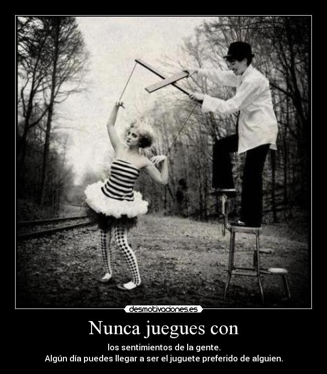 Nunca juegues con - los sentimientos de la gente.
Algún día puedes llegar a ser el juguete preferido de alguien.