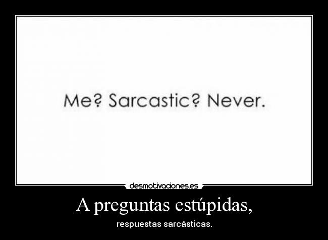 A preguntas estúpidas, - respuestas sarcásticas.