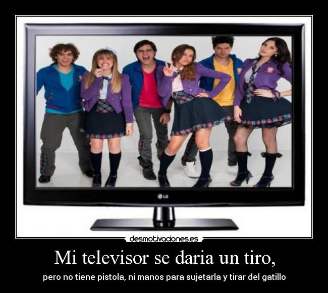 Mi televisor se daria un tiro, -