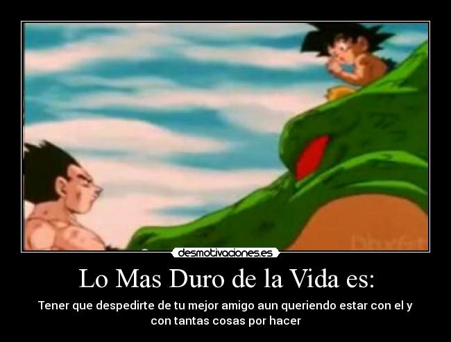 Lo Mas Duro de la Vida es: - Tener que despedirte de tu mejor amigo aun queriendo estar con el y
con tantas cosas por hacer