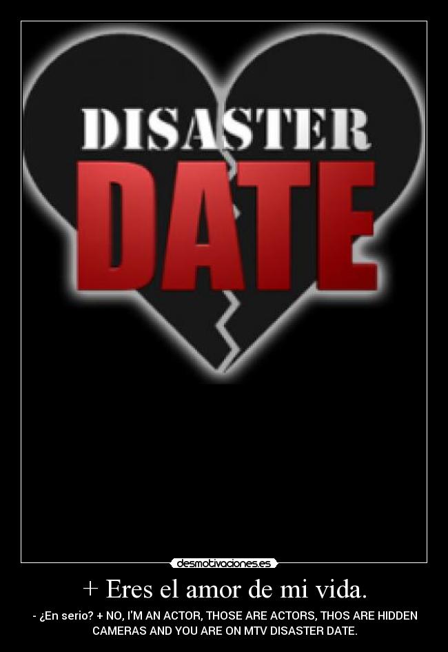 + Eres el amor de mi vida. - - ¿En serio? + NO, IM AN ACTOR, THOSE ARE ACTORS, THOS ARE HIDDEN
CAMERAS AND YOU ARE ON MTV DISASTER DATE.