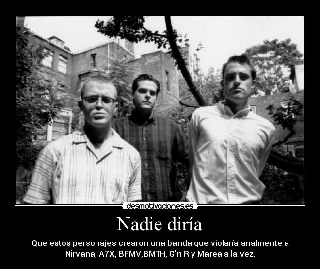 Nadie diría - Que estos personajes crearon una banda que violaría analmente a
Nirvana, A7X, BFMV,BMTH, Gn R y Marea a la vez.