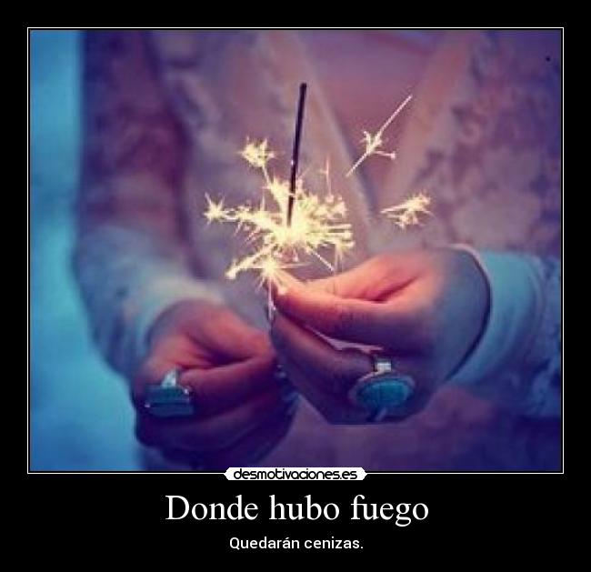 Donde hubo fuego - Quedarán cenizas.