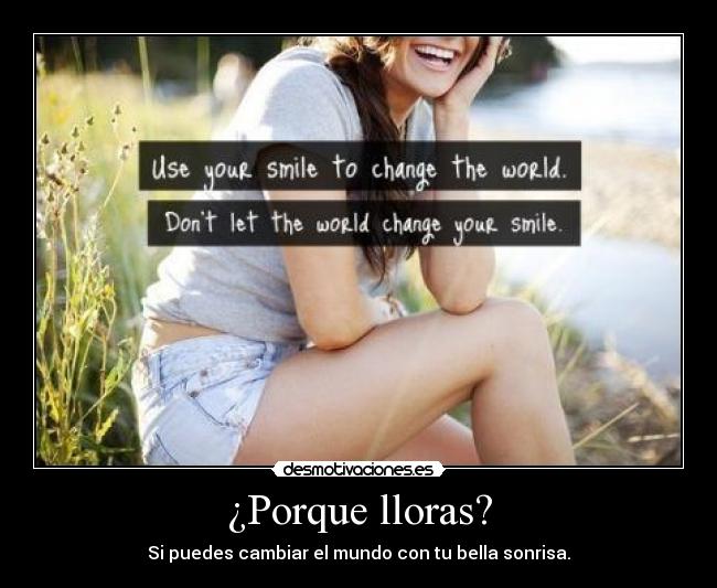 ¿Porque lloras? - Si puedes cambiar el mundo con tu bella sonrisa.