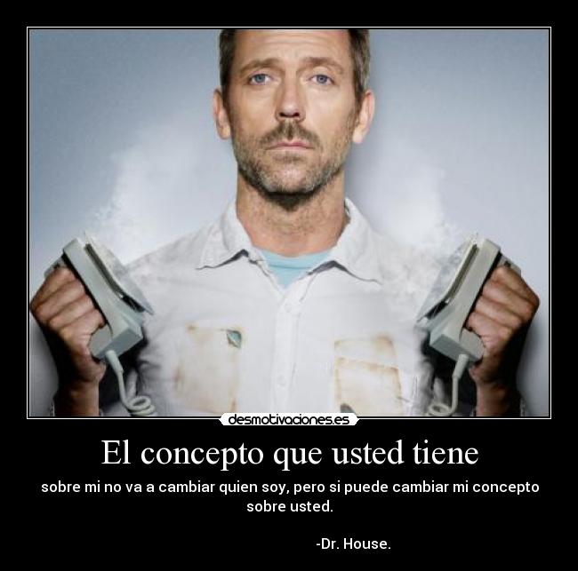 El concepto que usted tiene - sobre mi no va a cambiar quien soy, pero si puede cambiar mi concepto sobre usted.
                                                                                                           -Dr. House.