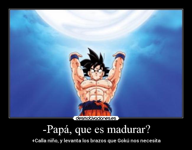 -Papá, que es madurar? - +Calla niño, y levanta los brazos que Gokú nos necesita