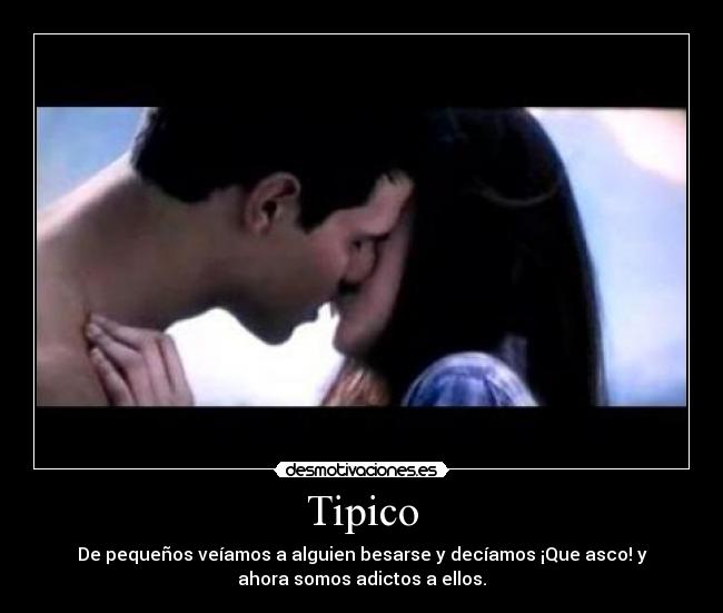 Tipico - De pequeños veíamos a alguien besarse y decíamos ¡Que asco! y
ahora somos adictos a ellos.