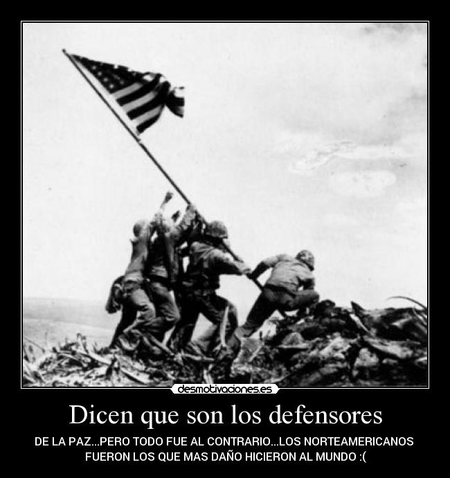 Dicen que son los defensores - DE LA PAZ...PERO TODO FUE AL CONTRARIO...LOS NORTEAMERICANOS
FUERON LOS QUE MAS DAÑO HICIERON AL MUNDO :(