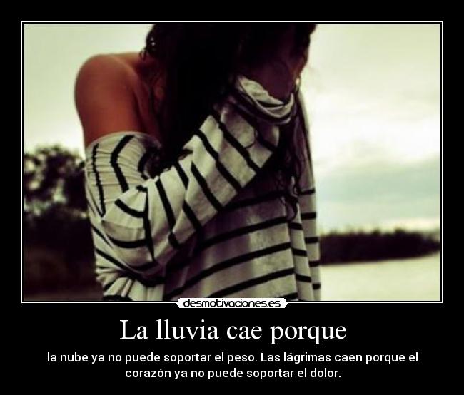 La lluvia cae porque - la nube ya no puede soportar el peso. Las lágrimas caen porque el
corazón ya no puede soportar el dolor.
