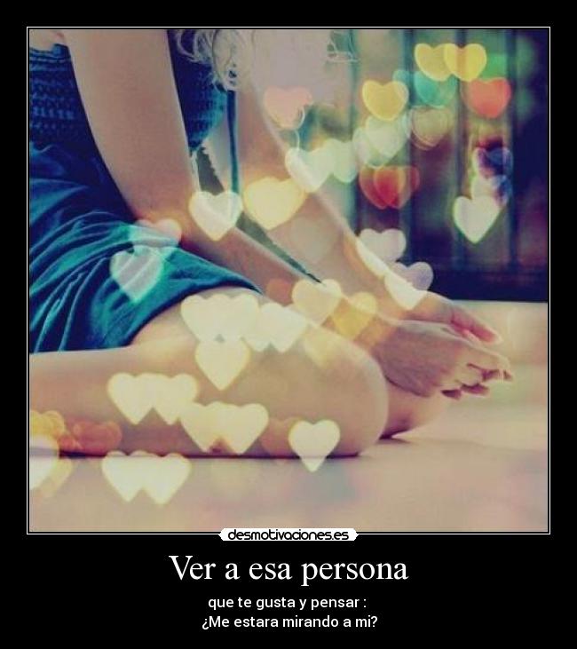 Ver a esa persona - que te gusta y pensar :
¿Me estara mirando a mi?