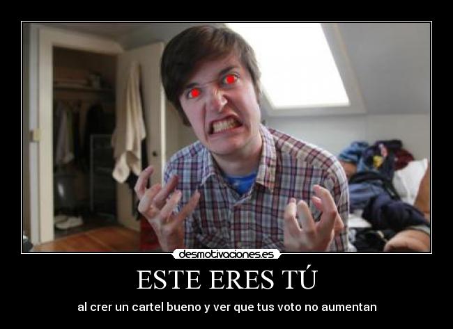 ESTE ERES TÚ - al crer un cartel bueno y ver que tus voto no aumentan
