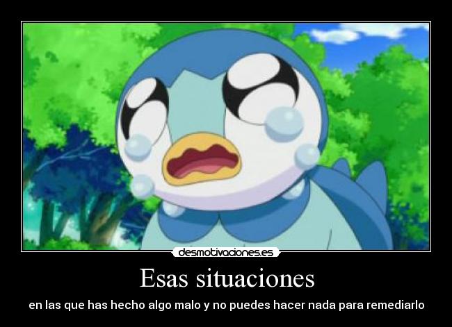 Esas situaciones - en las que has hecho algo malo y no puedes hacer nada para remediarlo