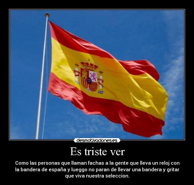 Es triste ver - Como las personas que llaman fachas a la gente que lleva un reloj con
la bandera de españa y lueggo no paran de llevar una bandera y gritar
que viva nuestra seleccion.