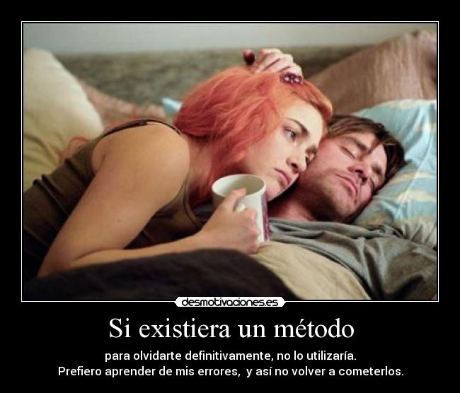 Si existiera un método - para olvidarte definitivamente, no lo utilizaría.
Prefiero aprender de mis errores, y así no volver a cometerlos.