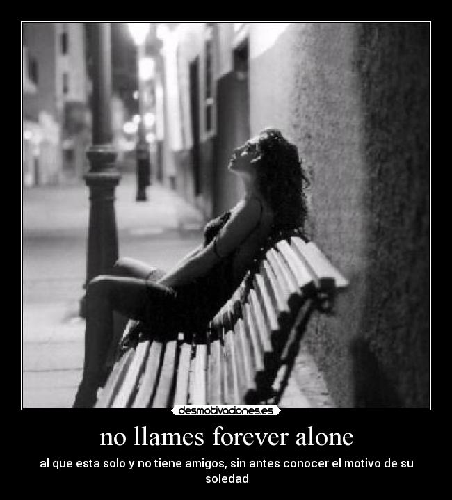 no llames forever alone - al que esta solo y no tiene amigos, sin antes conocer el motivo de su soledad