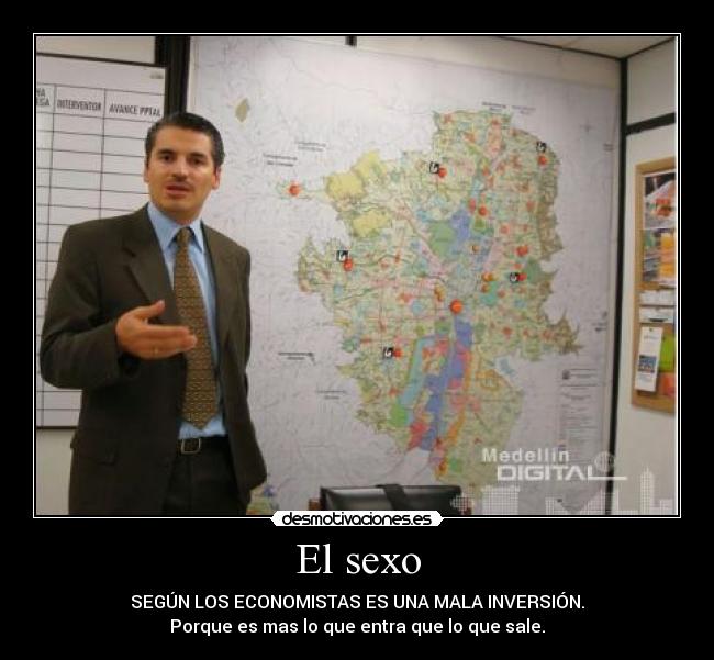 El sexo - SEGÚN LOS ECONOMISTAS ES UNA MALA INVERSIÓN.
Porque es mas lo que entra que lo que sale.