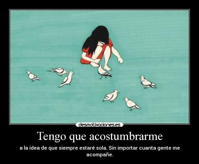 Tengo que acostumbrarme - a la idea de que siempre estaré sola. Sin importar cuanta gente me acompañe.