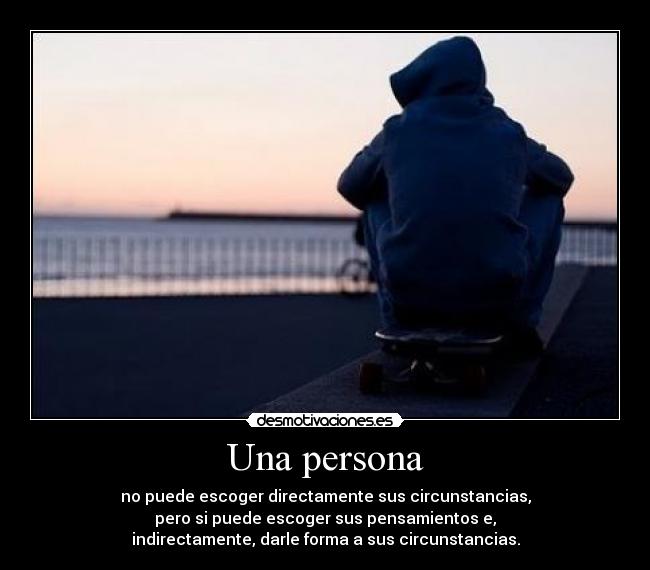 Una persona - no puede escoger directamente sus circunstancias,
pero si puede escoger sus pensamientos e,
indirectamente, darle forma a sus circunstancias.
