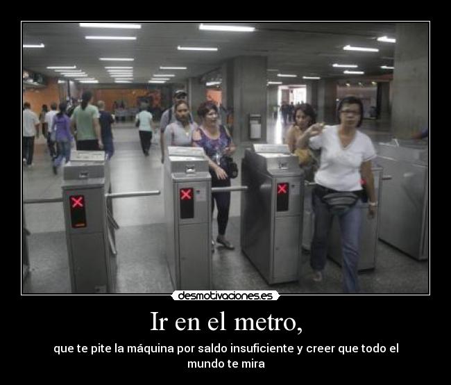Ir en el metro, - que te pite la máquina por saldo insuficiente y creer que todo el mundo te mira