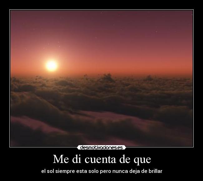 Me di cuenta de que - el sol siempre esta solo pero nunca deja de brillar