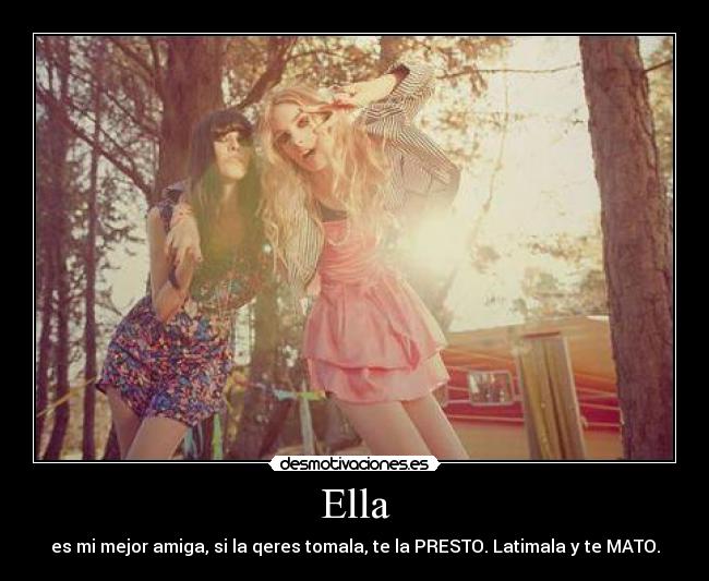 Ella - es mi mejor amiga, si la qeres tomala, te la PRESTO. Latimala y te MATO.