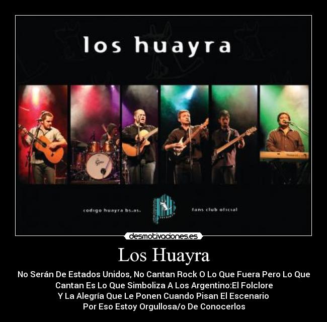 Los Huayra - No Serán De Estados Unidos, No Cantan Rock O Lo Que Fuera Pero Lo Que
Cantan Es Lo Que Simboliza A Los Argentino:El Folclore
Y La Alegría Que Le Ponen Cuando Pisan El Escenario
Por Eso Estoy Orgullosa/o De Conocerlos