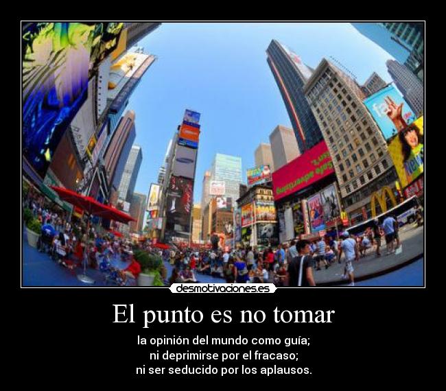 El punto es no tomar - la opinión del mundo como guía;
ni deprimirse por el fracaso;
ni ser seducido por los aplausos.
