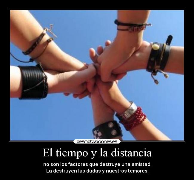 El tiempo y la distancia - no son los factores que destruye una amistad.
La destruyen las dudas y nuestros temores.