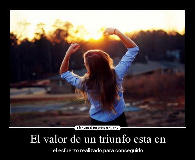 El valor de un triunfo esta en - el esfuerzo realizado para conseguirlo