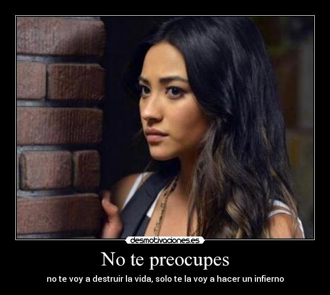 No te preocupes - no te voy a destruir la vida, solo te la voy a hacer un infierno