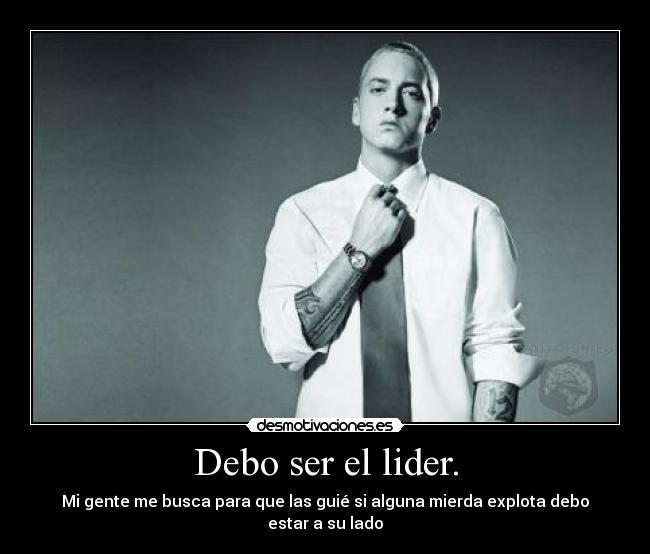 Debo ser el lider. - Mi gente me busca para que las guié si alguna mierda explota debo estar a su lado