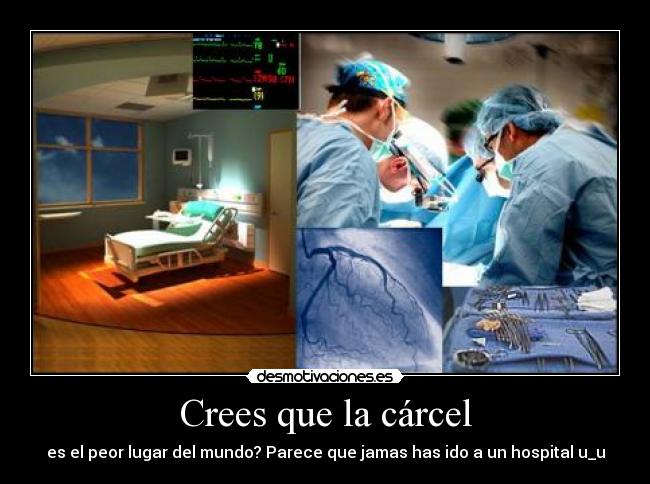 Crees que la cárcel - es el peor lugar del mundo? Parece que jamas has ido a un hospital u_u