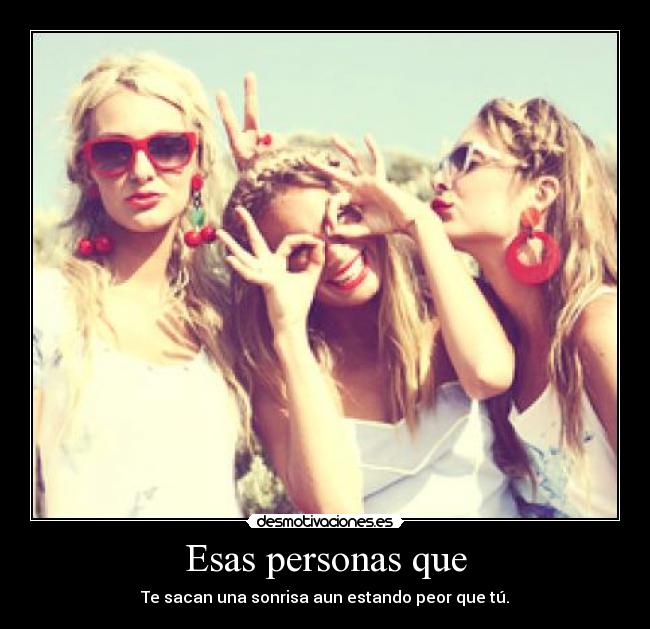 Esas personas que - Te sacan una sonrisa aun estando peor que tú.