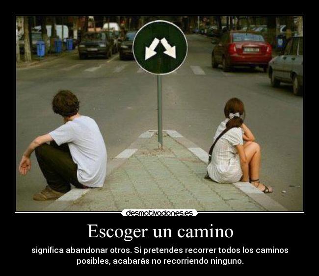 Escoger un camino - significa abandonar otros. Si pretendes recorrer todos los caminos
posibles, acabarás no recorriendo ninguno.