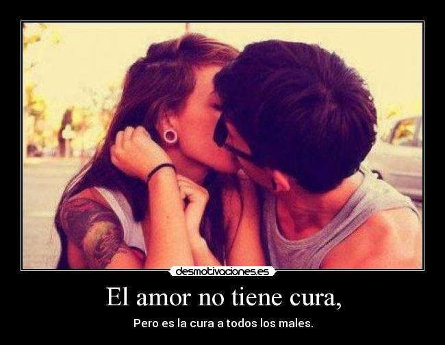 El amor no tiene cura, - Pero es la cura a todos los males.