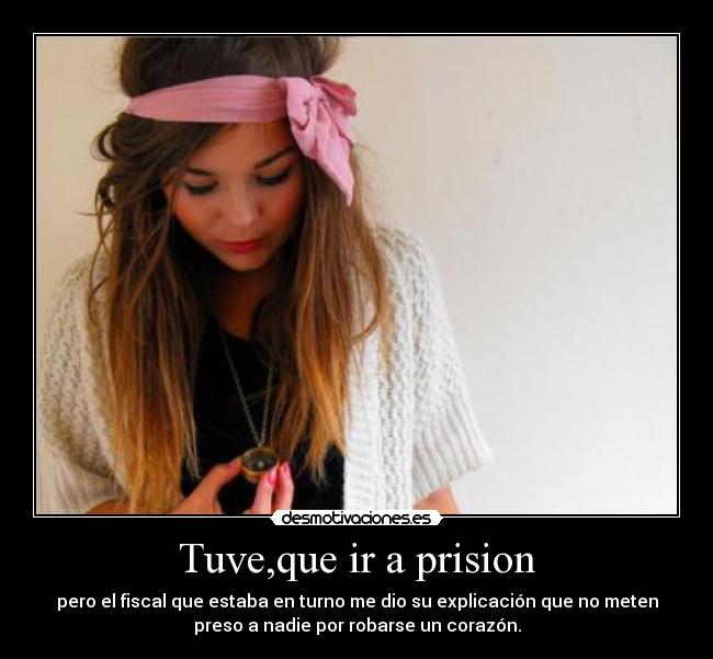 Tuve,que ir a prision - pero el fiscal que estaba en turno me dio su explicación que no meten
preso a nadie por robarse un corazón.