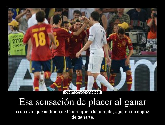 Esa sensación de placer al ganar - a un rival que se burla de tí pero que a la hora de jugar no es capaz de ganarte.