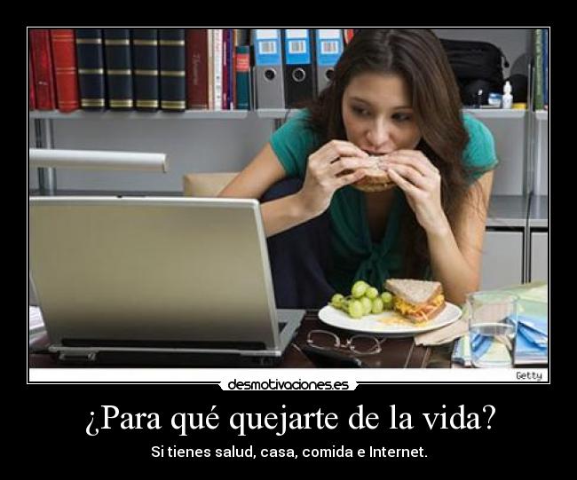 ¿Para qué quejarte de la vida? - Si tienes salud, casa, comida e Internet.